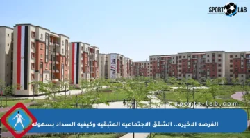 الفرصة الأخيرة.. الشقق الاجتماعية المتبقية وكيفية السداد بسهولة